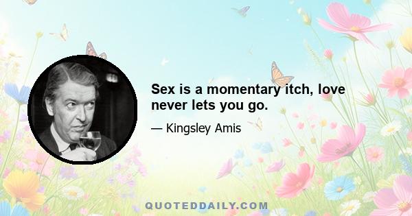 Sex is a momentary itch, love never lets you go.