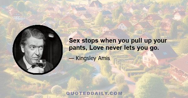 Sex stops when you pull up your pants, Love never lets you go.