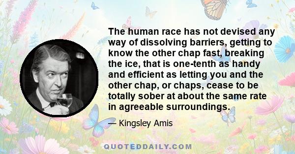 The human race has not devised any way of dissolving barriers, getting to know the other chap fast, breaking the ice, that is one-tenth as handy and efficient as letting you and the other chap, or chaps, cease to be