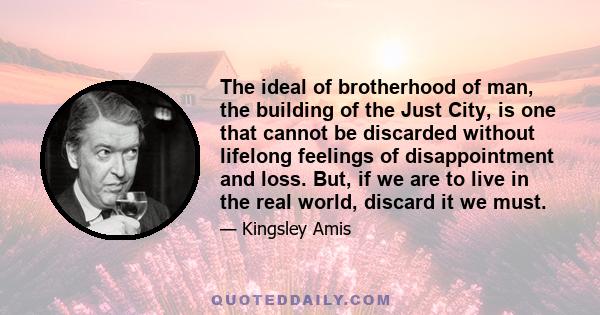 The ideal of brotherhood of man, the building of the Just City, is one that cannot be discarded without lifelong feelings of disappointment and loss. But, if we are to live in the real world, discard it we must.