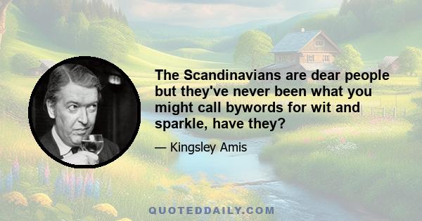 The Scandinavians are dear people but they've never been what you might call bywords for wit and sparkle, have they?