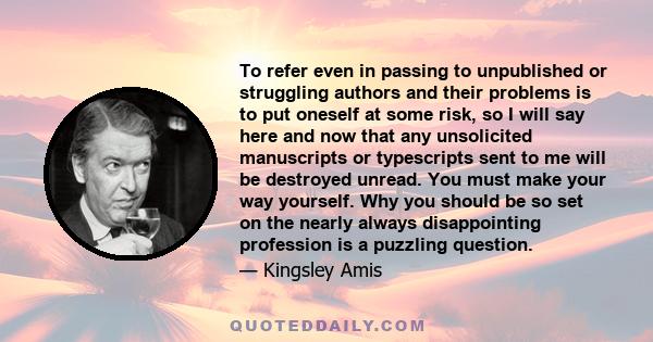 To refer even in passing to unpublished or struggling authors and their problems is to put oneself at some risk, so I will say here and now that any unsolicited manuscripts or typescripts sent to me will be destroyed