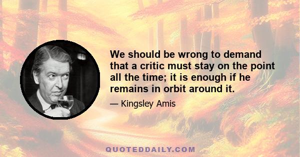 We should be wrong to demand that a critic must stay on the point all the time; it is enough if he remains in orbit around it.