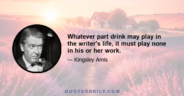 Whatever part drink may play in the writer's life, it must play none in his or her work.