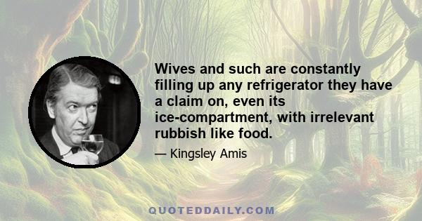 Wives and such are constantly filling up any refrigerator they have a claim on, even its ice-compartment, with irrelevant rubbish like food.