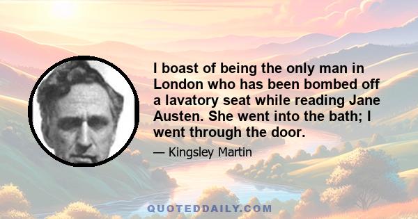 I boast of being the only man in London who has been bombed off a lavatory seat while reading Jane Austen. She went into the bath; I went through the door.