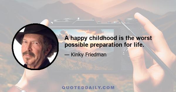 A happy childhood is the worst possible preparation for life.