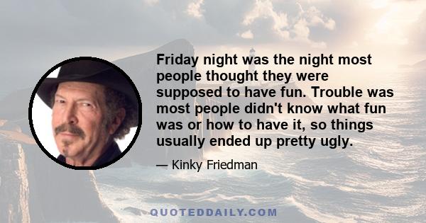 Friday night was the night most people thought they were supposed to have fun. Trouble was most people didn't know what fun was or how to have it, so things usually ended up pretty ugly.