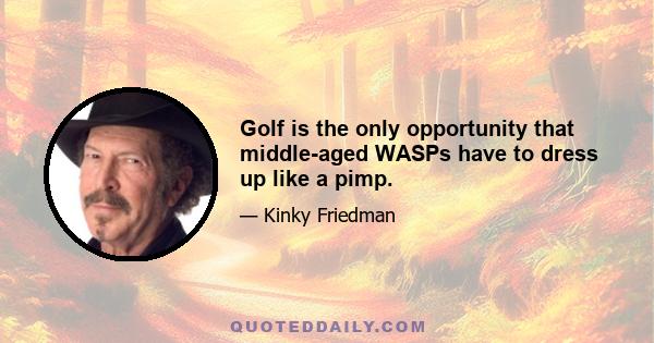 Golf is the only opportunity that middle-aged WASPs have to dress up like a pimp.