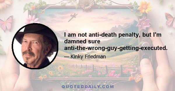 I am not anti-death penalty, but I'm damned sure anti-the-wrong-guy-getting-executed.