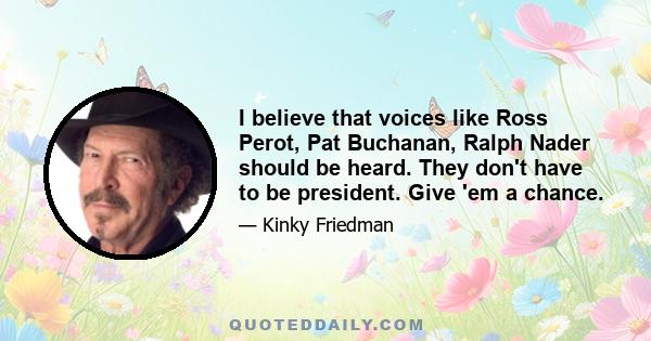 I believe that voices like Ross Perot, Pat Buchanan, Ralph Nader should be heard. They don't have to be president. Give 'em a chance.