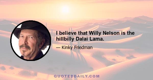 I believe that Willy Nelson is the hillbilly Dalai Lama.