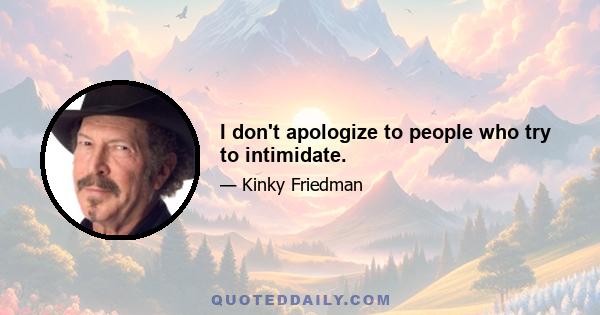 I don't apologize to people who try to intimidate.