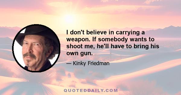 I don't believe in carrying a weapon. If somebody wants to shoot me, he'll have to bring his own gun.