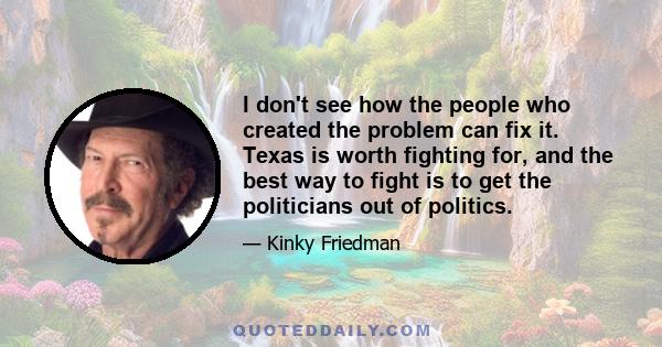 I don't see how the people who created the problem can fix it. Texas is worth fighting for, and the best way to fight is to get the politicians out of politics.