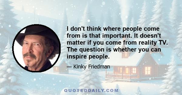 I don't think where people come from is that important. It doesn't matter if you come from reality TV. The question is whether you can inspire people.