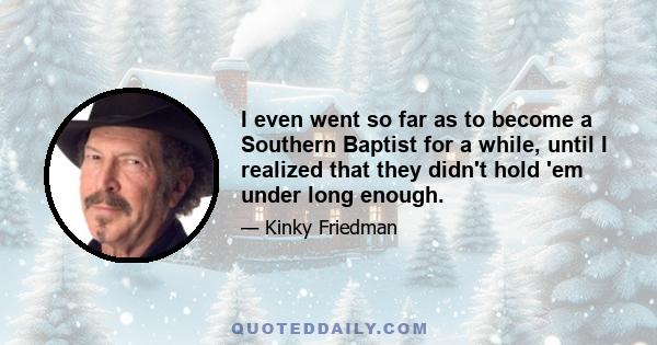 I even went so far as to become a Southern Baptist for a while, until I realized that they didn't hold 'em under long enough.