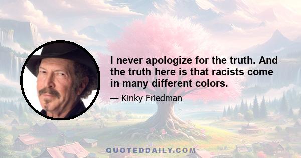 I never apologize for the truth. And the truth here is that racists come in many different colors.