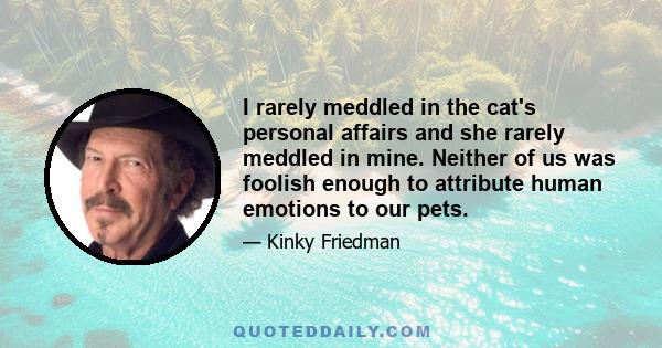 I rarely meddled in the cat's personal affairs and she rarely meddled in mine. Neither of us was foolish enough to attribute human emotions to our pets.