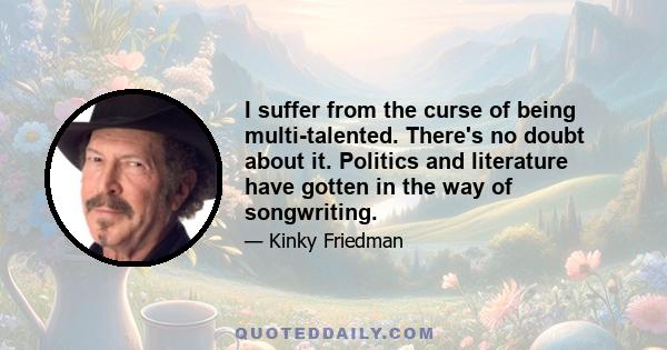 I suffer from the curse of being multi-talented. There's no doubt about it. Politics and literature have gotten in the way of songwriting.