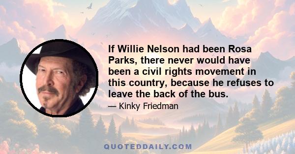 If Willie Nelson had been Rosa Parks, there never would have been a civil rights movement in this country, because he refuses to leave the back of the bus.