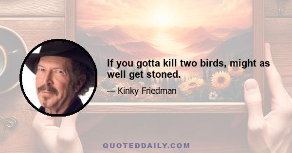 If you gotta kill two birds, might as well get stoned.