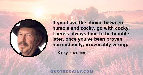 If you have the choice between humble and cocky, go with cocky. There's always time to be humble later, once you've been proven horrendously, irrevocably wrong.