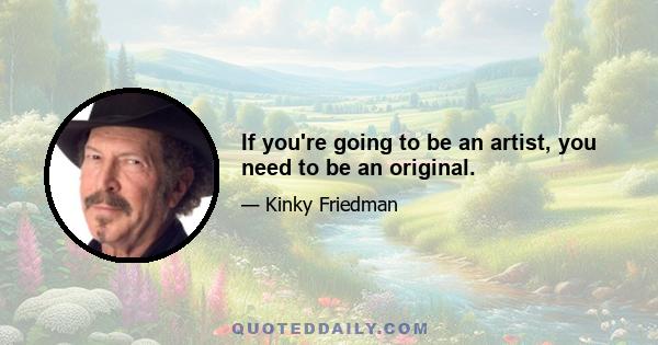 If you're going to be an artist, you need to be an original.