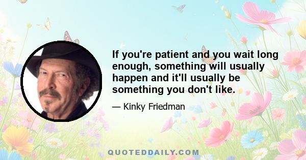 If you're patient and you wait long enough, something will usually happen and it'll usually be something you don't like.