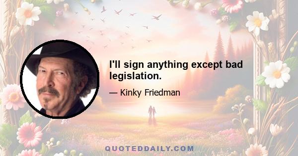 I'll sign anything except bad legislation.