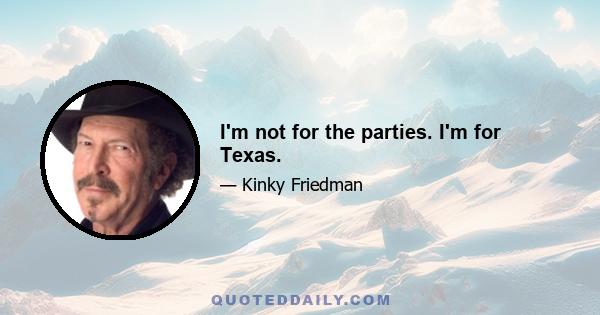 I'm not for the parties. I'm for Texas.