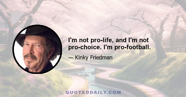 I'm not pro-life, and I'm not pro-choice. I'm pro-football.