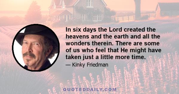 In six days the Lord created the heavens and the earth and all the wonders therein. There are some of us who feel that He might have taken just a little more time.