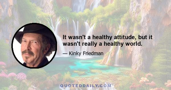 It wasn't a healthy attitude, but it wasn't really a healthy world.