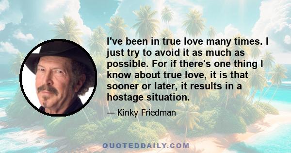 I've been in true love many times. I just try to avoid it as much as possible. For if there's one thing I know about true love, it is that sooner or later, it results in a hostage situation.