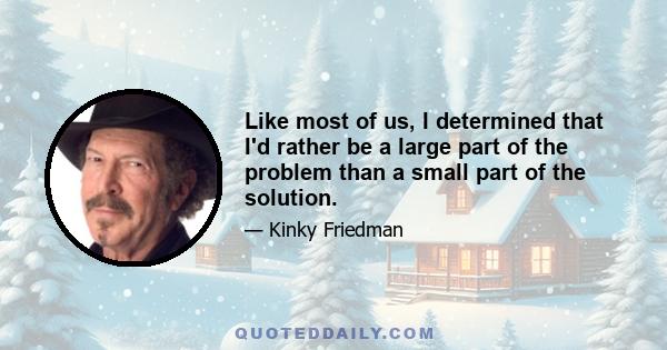 Like most of us, I determined that I'd rather be a large part of the problem than a small part of the solution.