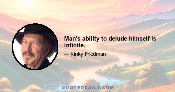 Man's ability to delude himself is infinite.