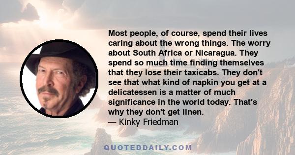 Most people, of course, spend their lives caring about the wrong things. The worry about South Africa or Nicaragua. They spend so much time finding themselves that they lose their taxicabs. They don't see that what kind 