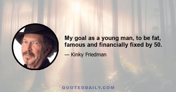 My goal as a young man, to be fat, famous and financially fixed by 50.