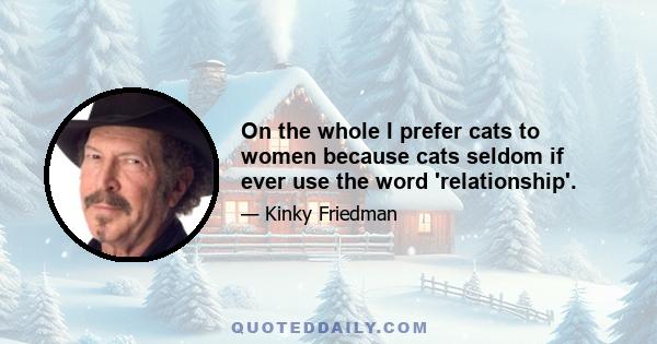 On the whole I prefer cats to women because cats seldom if ever use the word 'relationship'.