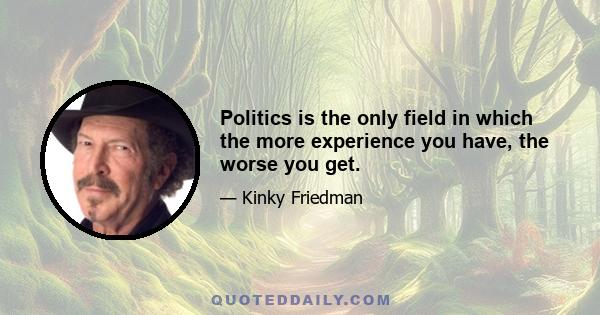 Politics is the only field in which the more experience you have, the worse you get.