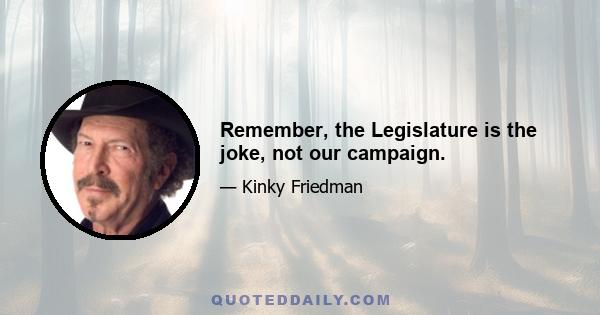 Remember, the Legislature is the joke, not our campaign.