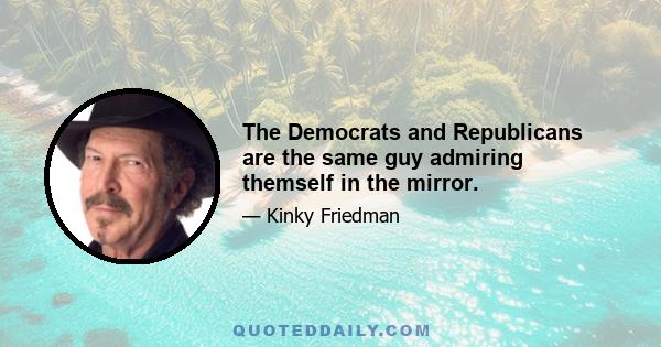 The Democrats and Republicans are the same guy admiring themself in the mirror.