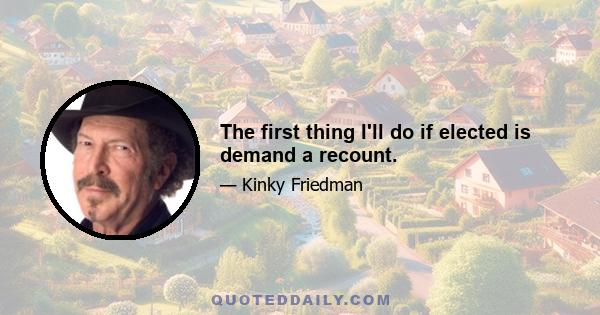 The first thing I'll do if elected is demand a recount.