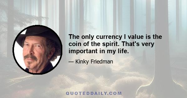 The only currency I value is the coin of the spirit. That's very important in my life.