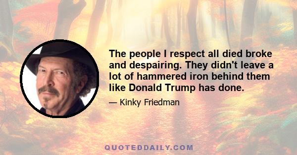 The people I respect all died broke and despairing. They didn't leave a lot of hammered iron behind them like Donald Trump has done.