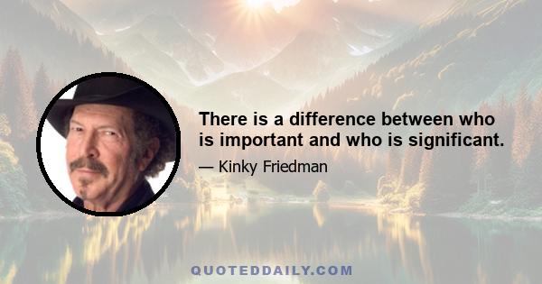 There is a difference between who is important and who is significant.