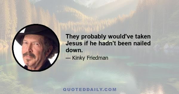 They probably would've taken Jesus if he hadn't been nailed down.