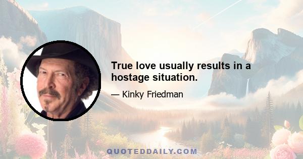 True love usually results in a hostage situation.