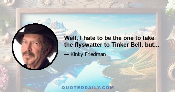 Well, I hate to be the one to take the flyswatter to Tinker Bell, but...